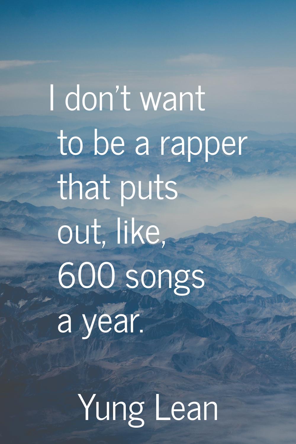 I don't want to be a rapper that puts out, like, 600 songs a year.