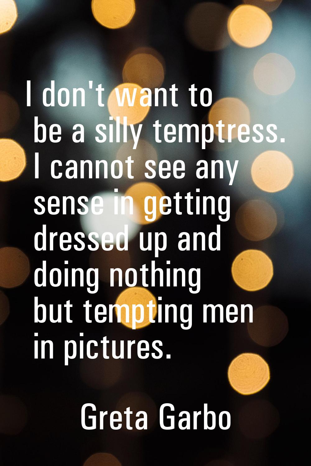 I don't want to be a silly temptress. I cannot see any sense in getting dressed up and doing nothin