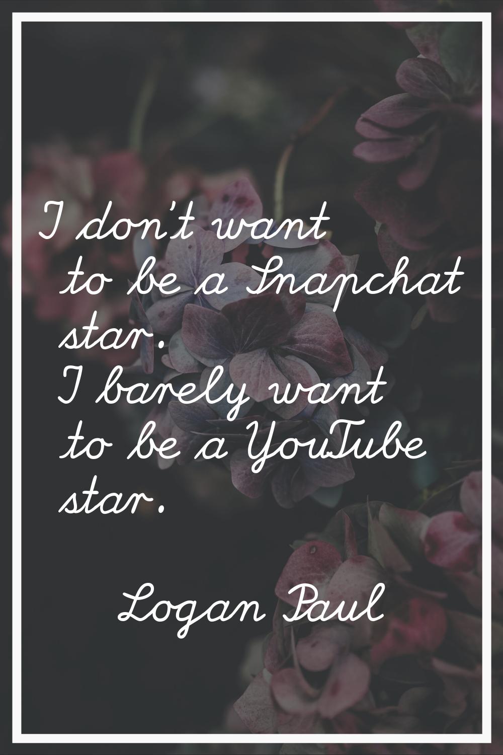 I don't want to be a Snapchat star. I barely want to be a YouTube star.