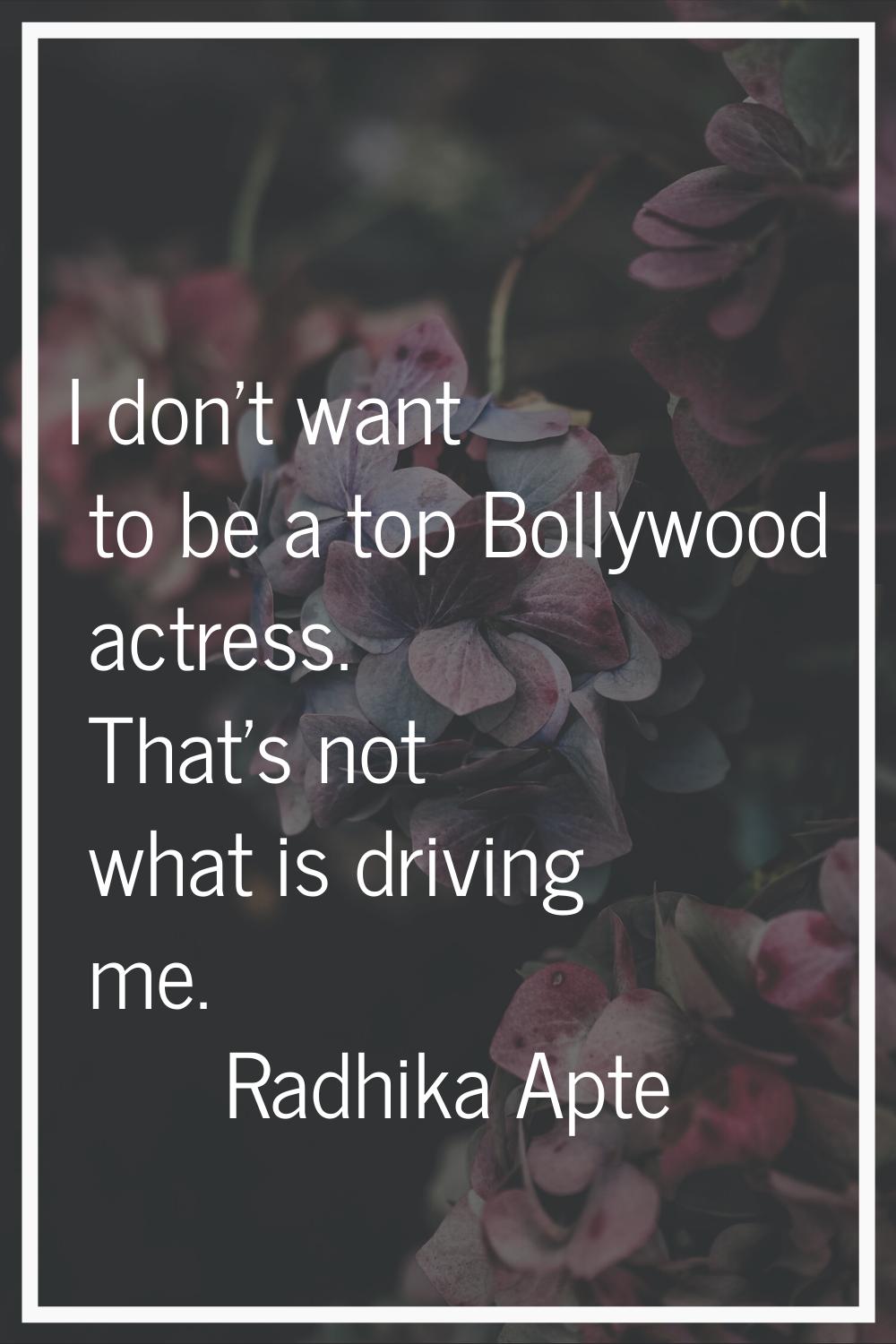 I don't want to be a top Bollywood actress. That's not what is driving me.