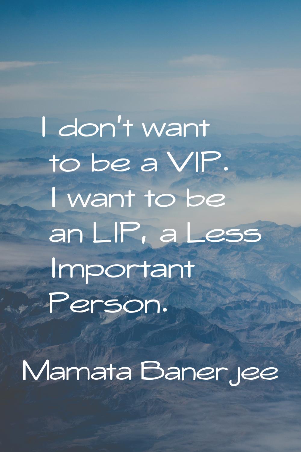 I don't want to be a VIP. I want to be an LIP, a Less Important Person.