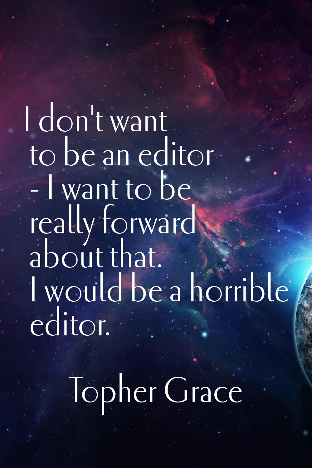 I don't want to be an editor - I want to be really forward about that. I would be a horrible editor