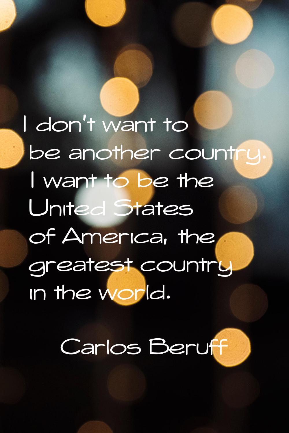 I don't want to be another country. I want to be the United States of America, the greatest country