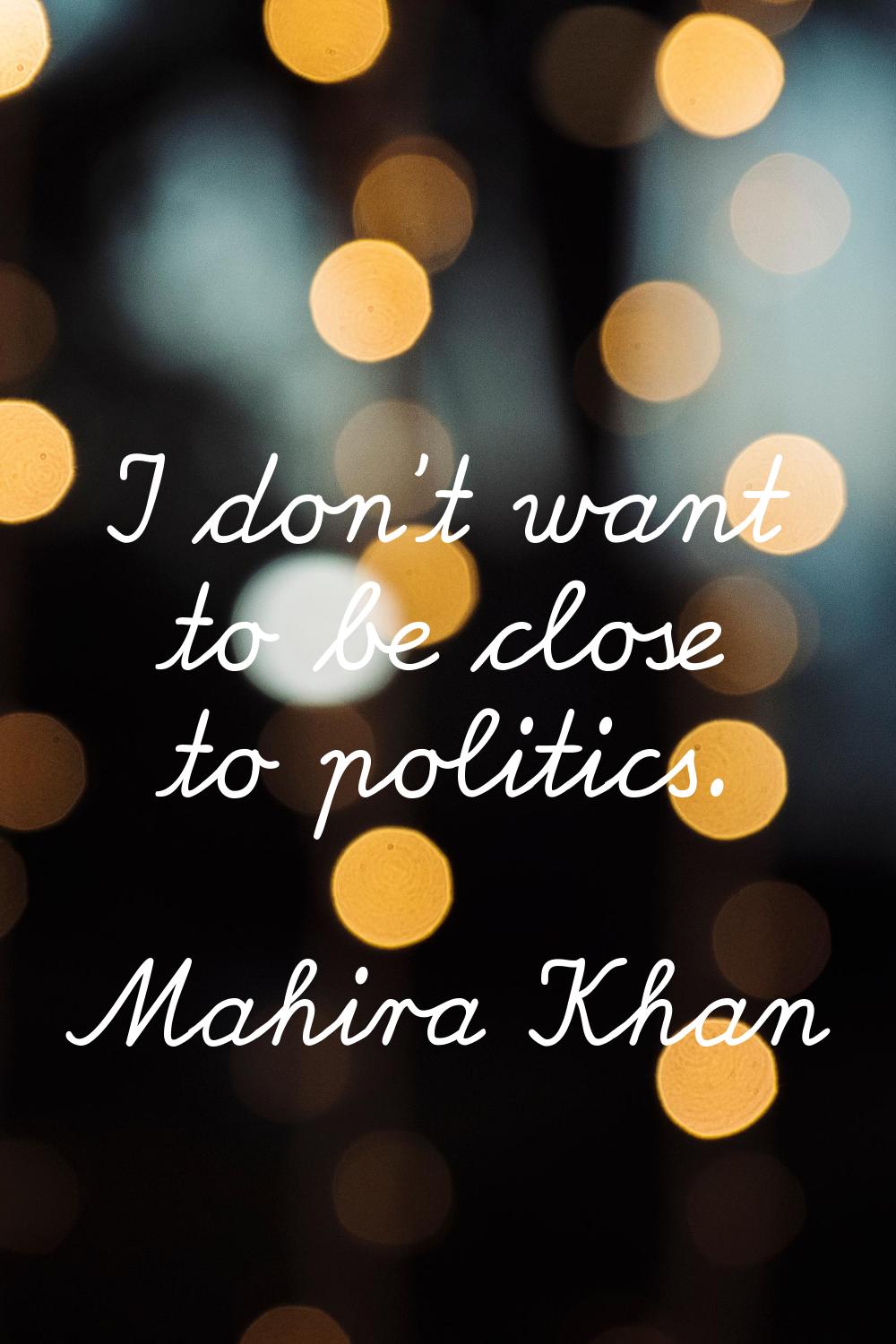 I don't want to be close to politics.