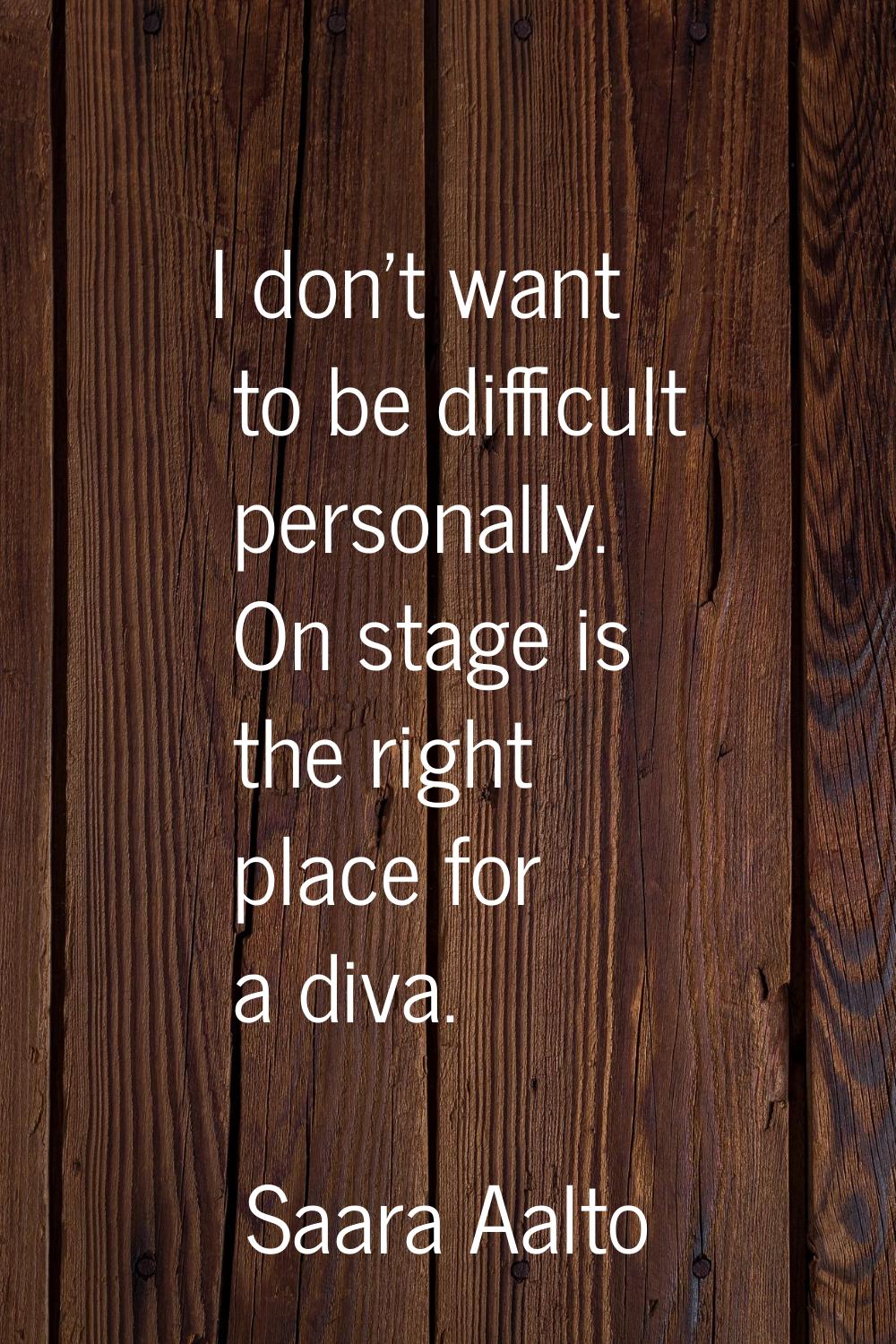 I don't want to be difficult personally. On stage is the right place for a diva.