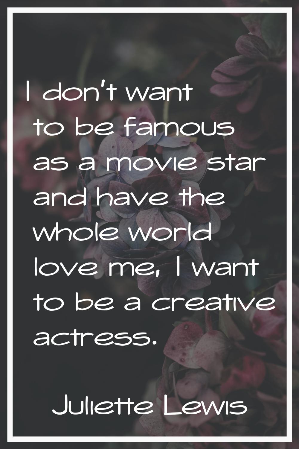 I don't want to be famous as a movie star and have the whole world love me, I want to be a creative