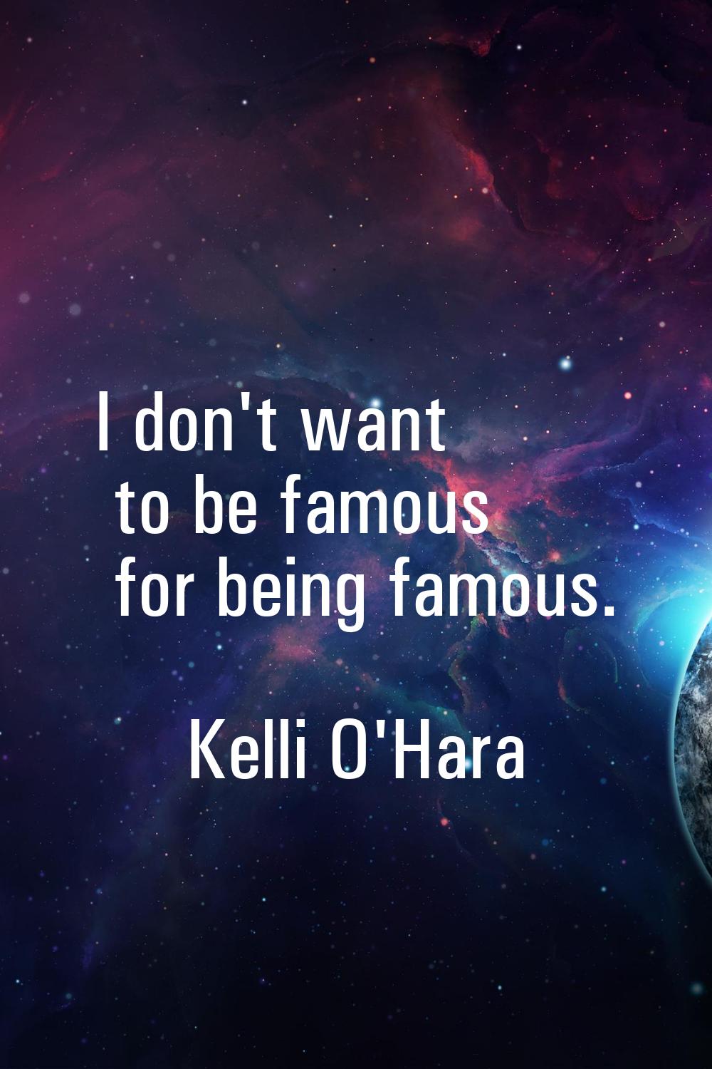 I don't want to be famous for being famous.