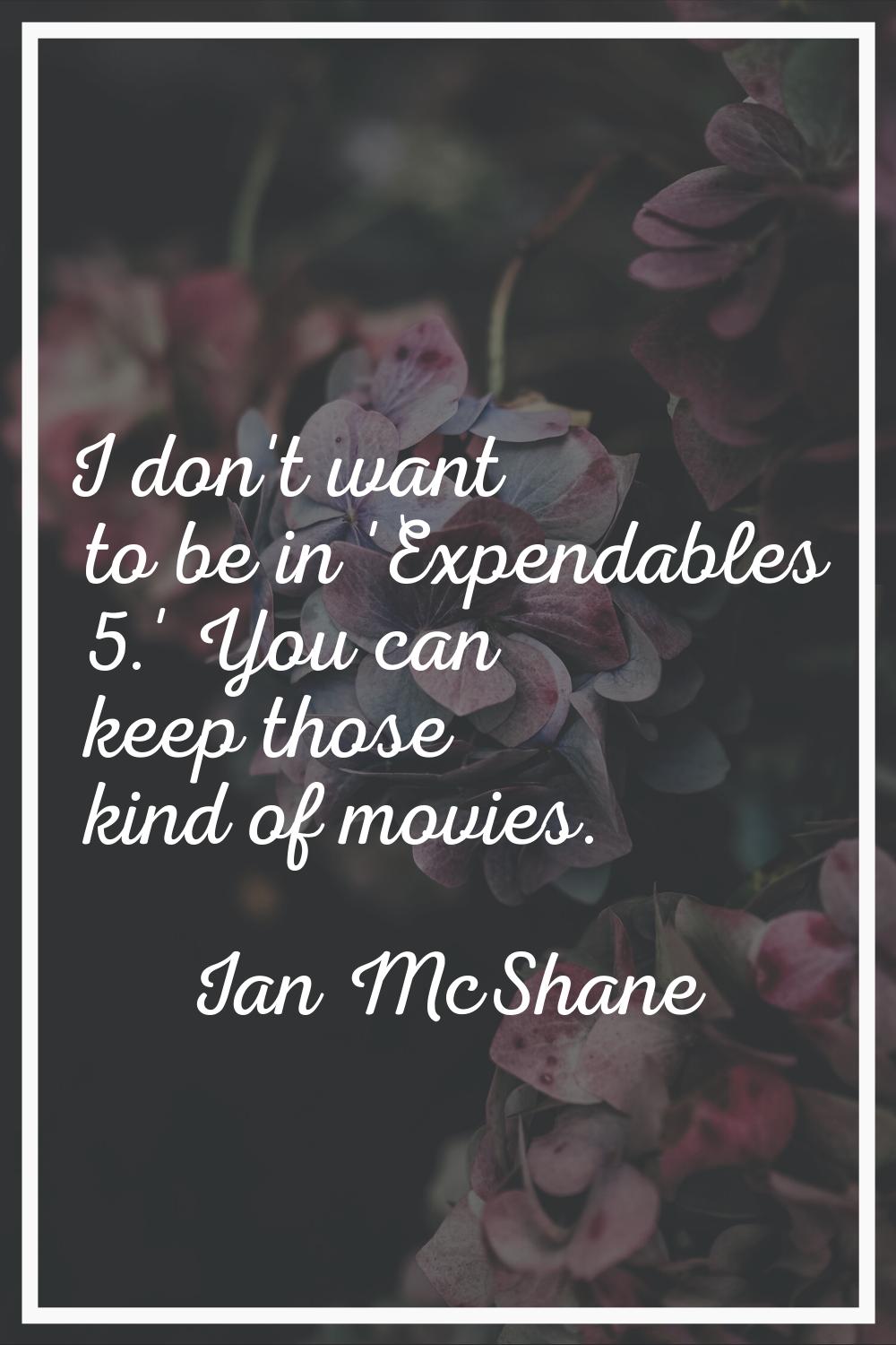 I don't want to be in 'Expendables 5.' You can keep those kind of movies.