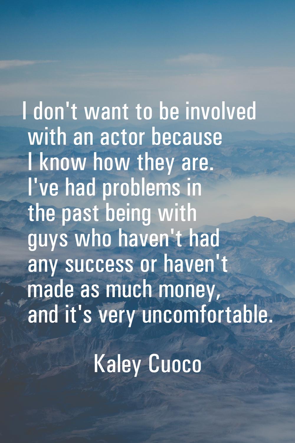 I don't want to be involved with an actor because I know how they are. I've had problems in the pas