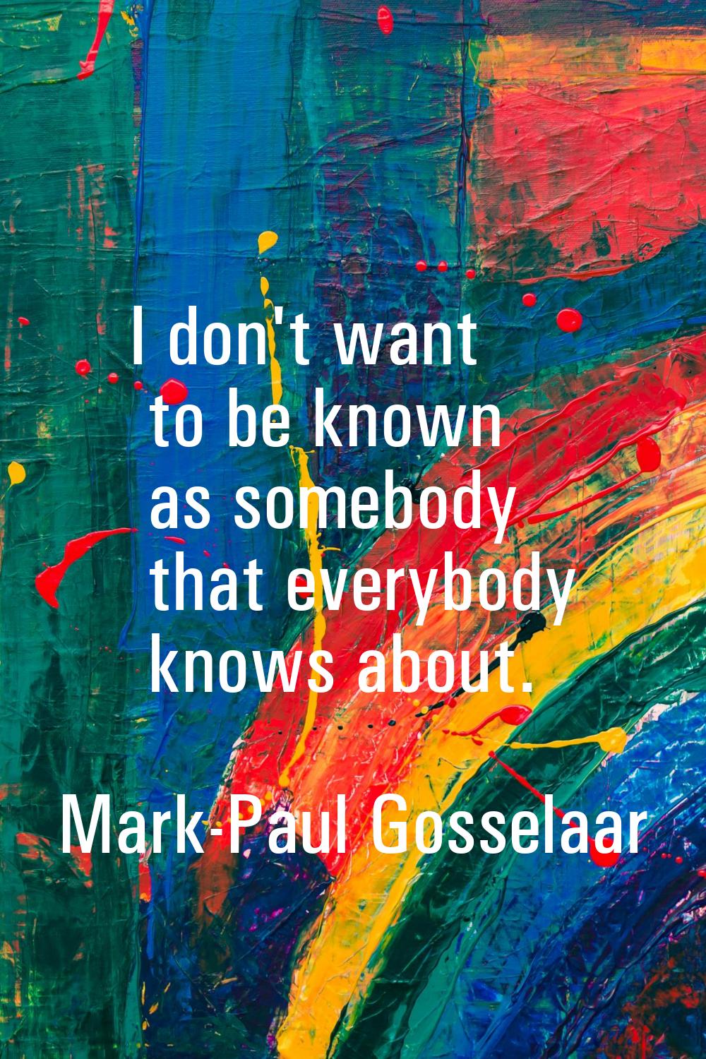 I don't want to be known as somebody that everybody knows about.