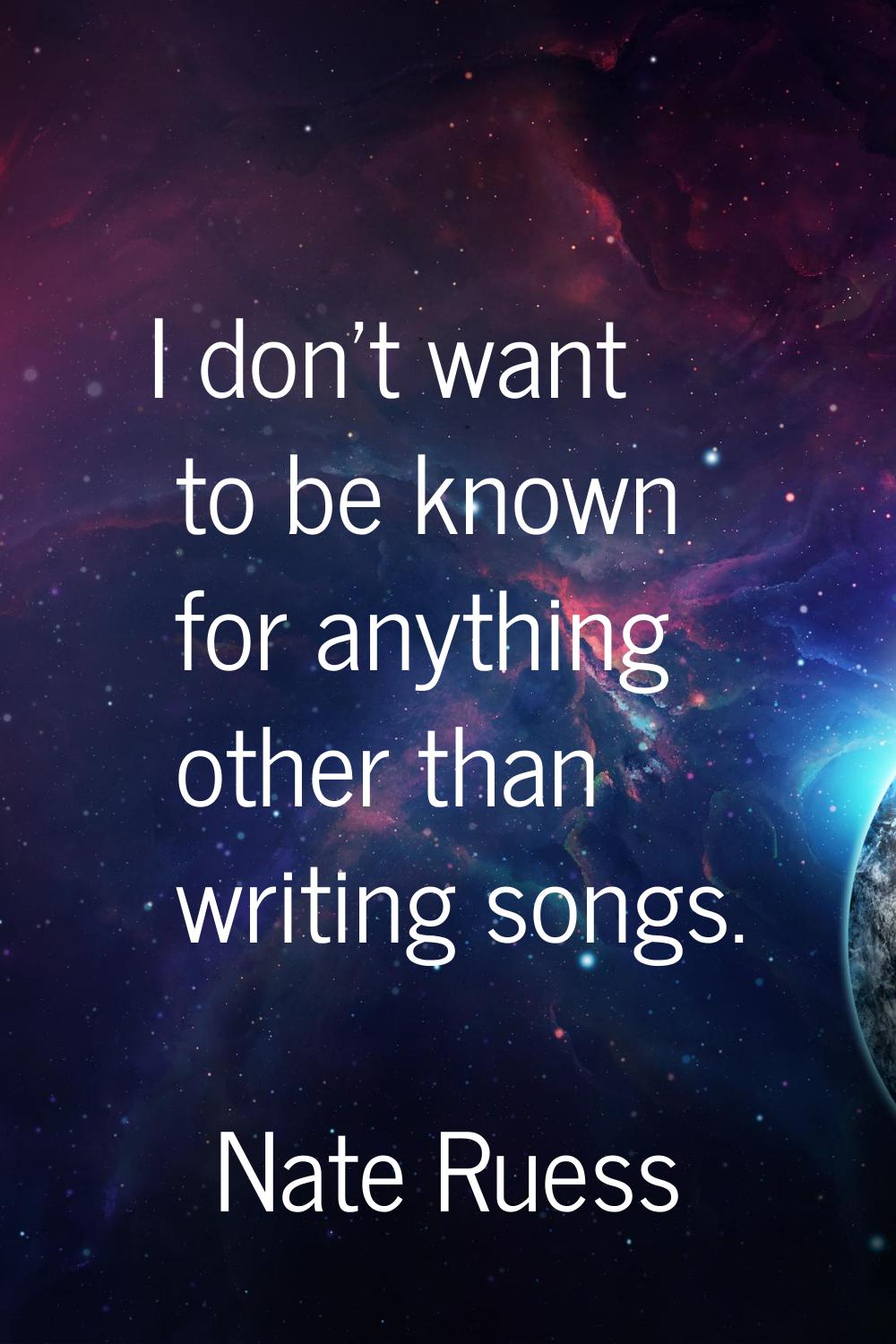 I don't want to be known for anything other than writing songs.