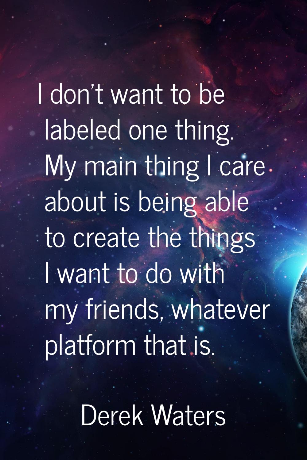 I don't want to be labeled one thing. My main thing I care about is being able to create the things