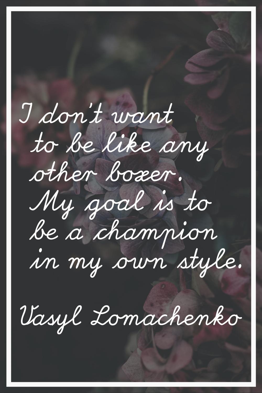 I don't want to be like any other boxer. My goal is to be a champion in my own style.
