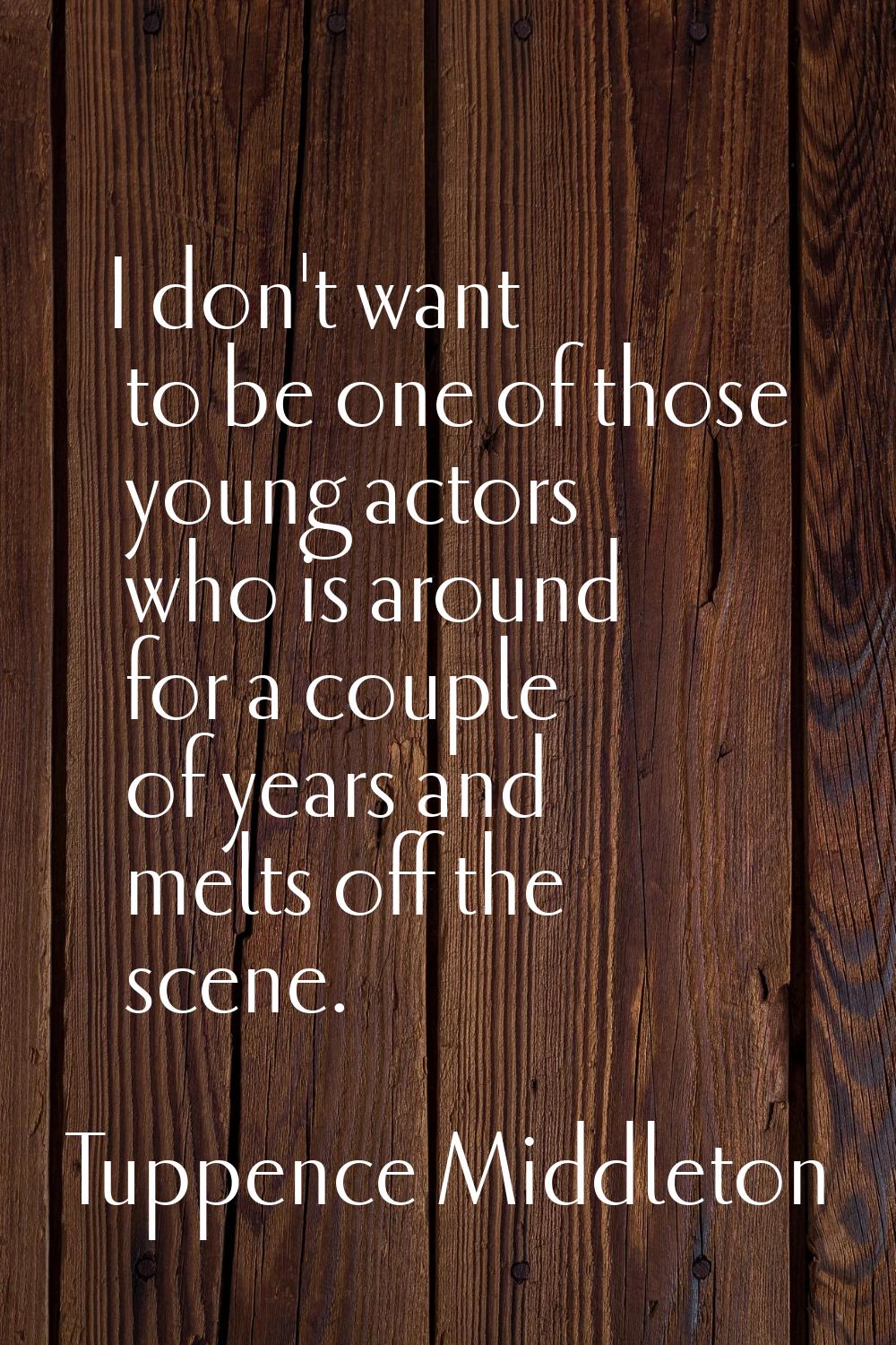 I don't want to be one of those young actors who is around for a couple of years and melts off the 