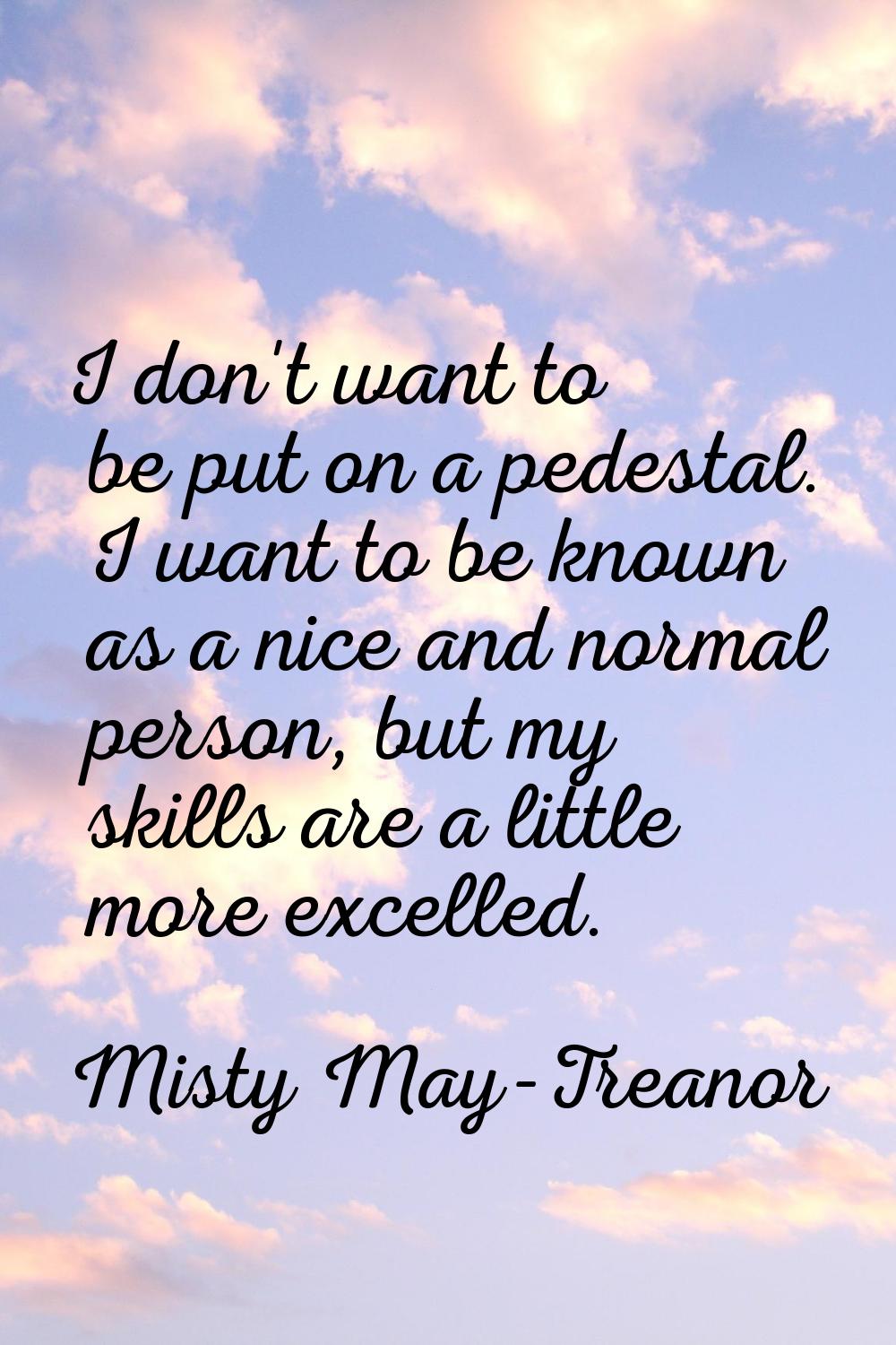 I don't want to be put on a pedestal. I want to be known as a nice and normal person, but my skills