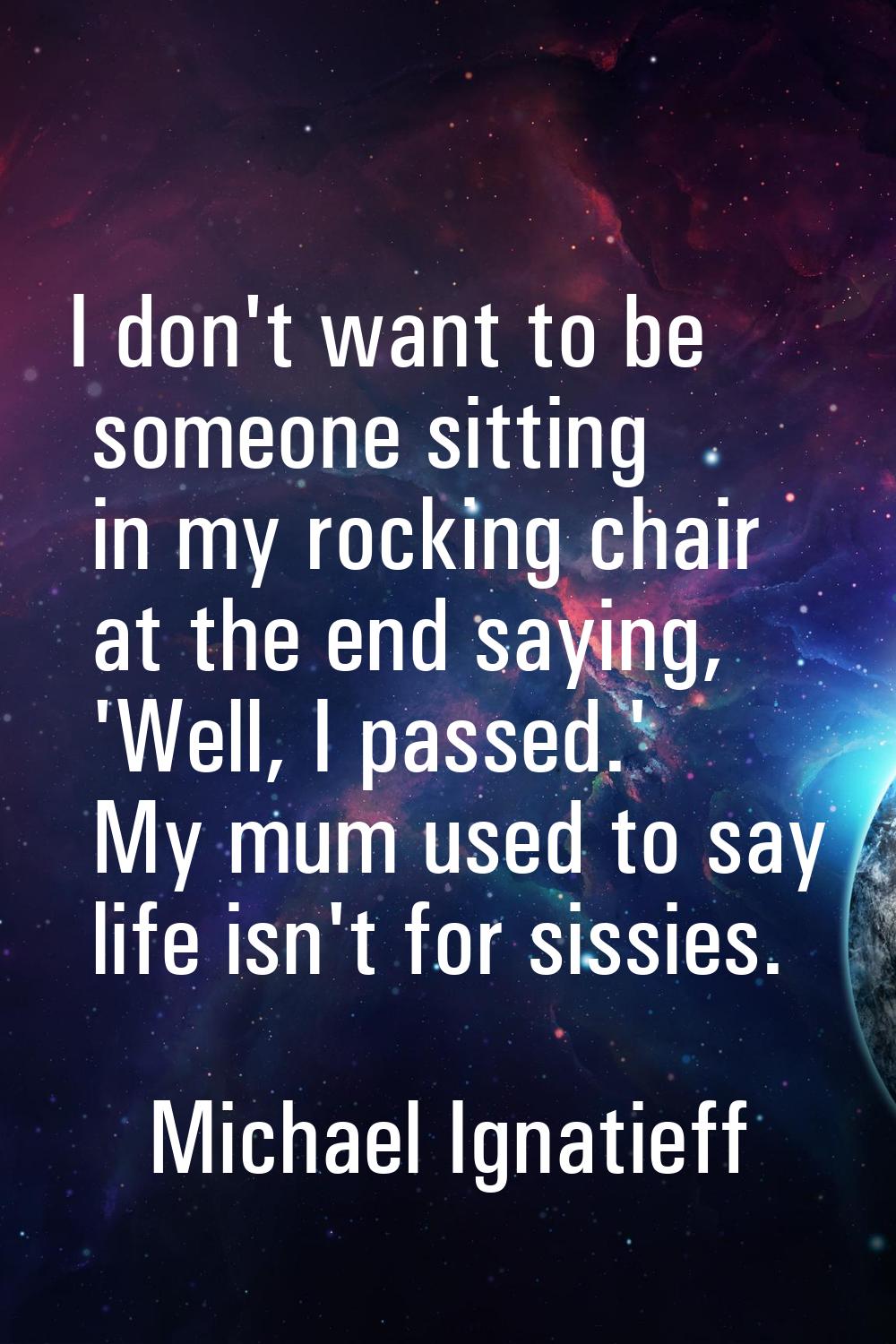 I don't want to be someone sitting in my rocking chair at the end saying, 'Well, I passed.' My mum 