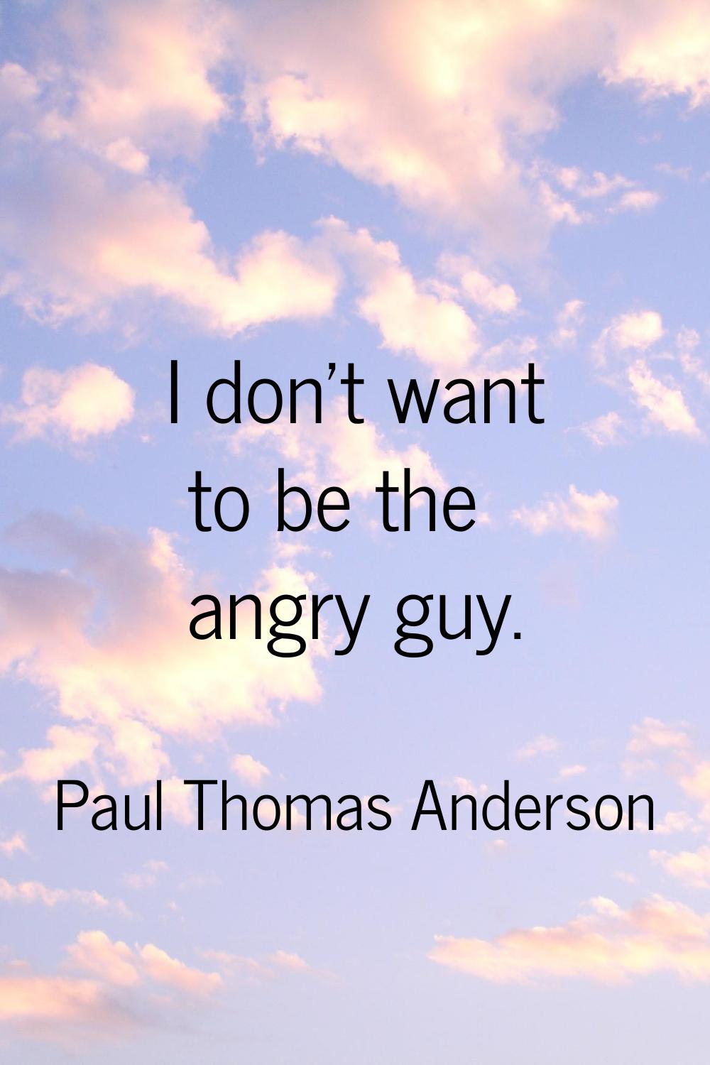 I don't want to be the angry guy.