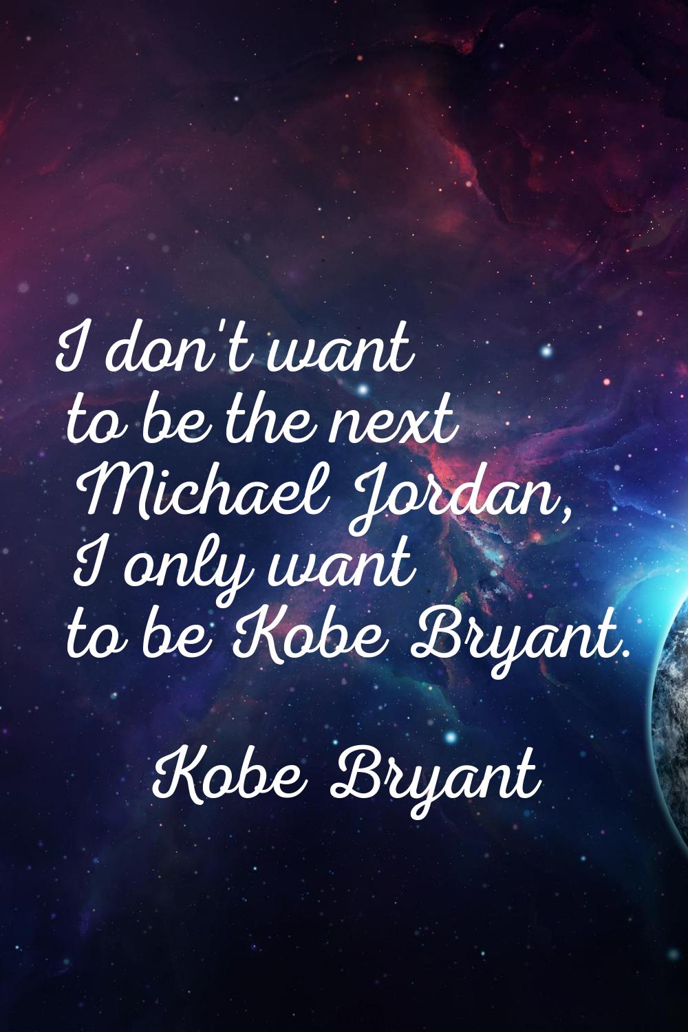 I don't want to be the next Michael Jordan, I only want to be Kobe Bryant.