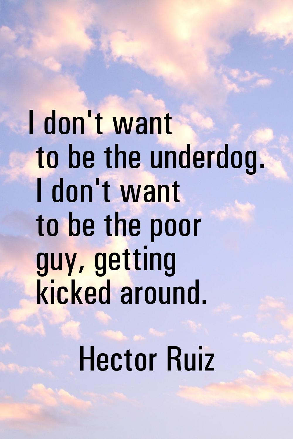 I don't want to be the underdog. I don't want to be the poor guy, getting kicked around.