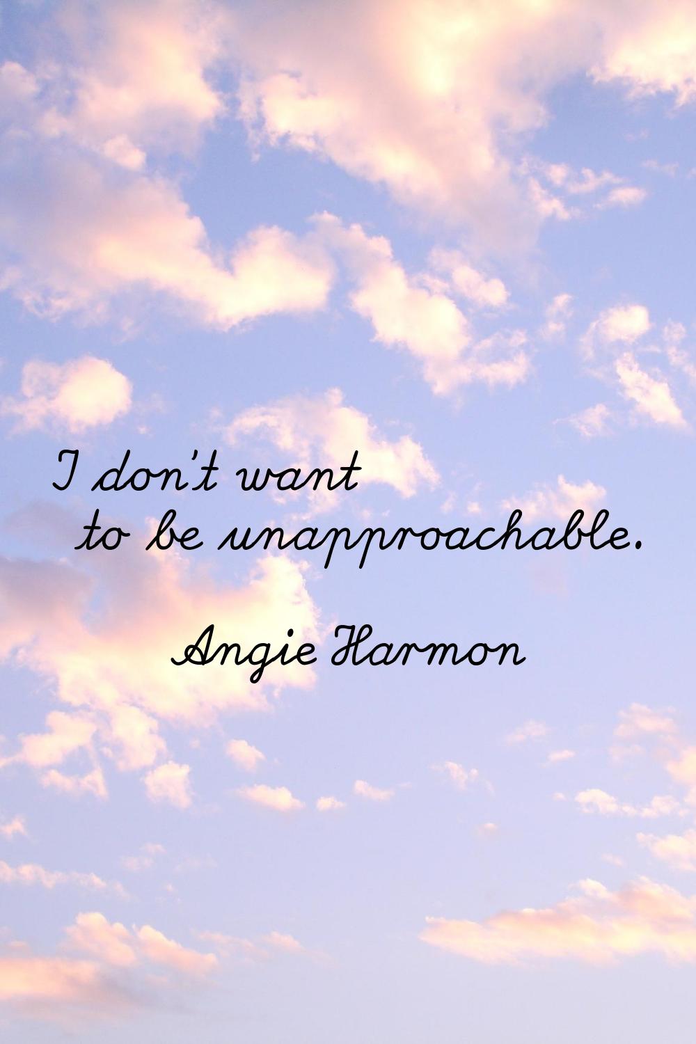 I don't want to be unapproachable.