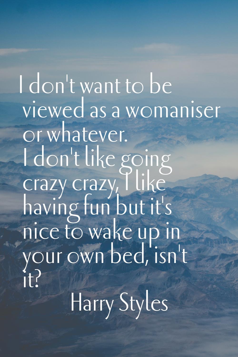 I don't want to be viewed as a womaniser or whatever. I don't like going crazy crazy, I like having