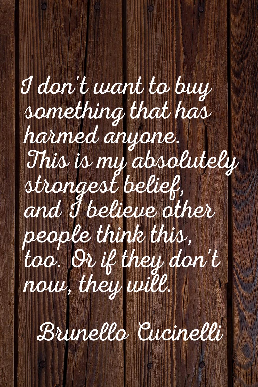 I don't want to buy something that has harmed anyone. This is my absolutely strongest belief, and I