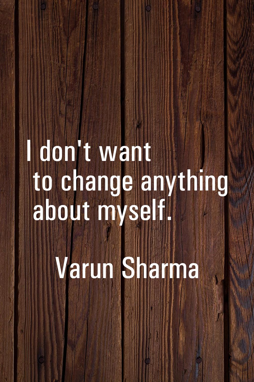 I don't want to change anything about myself.