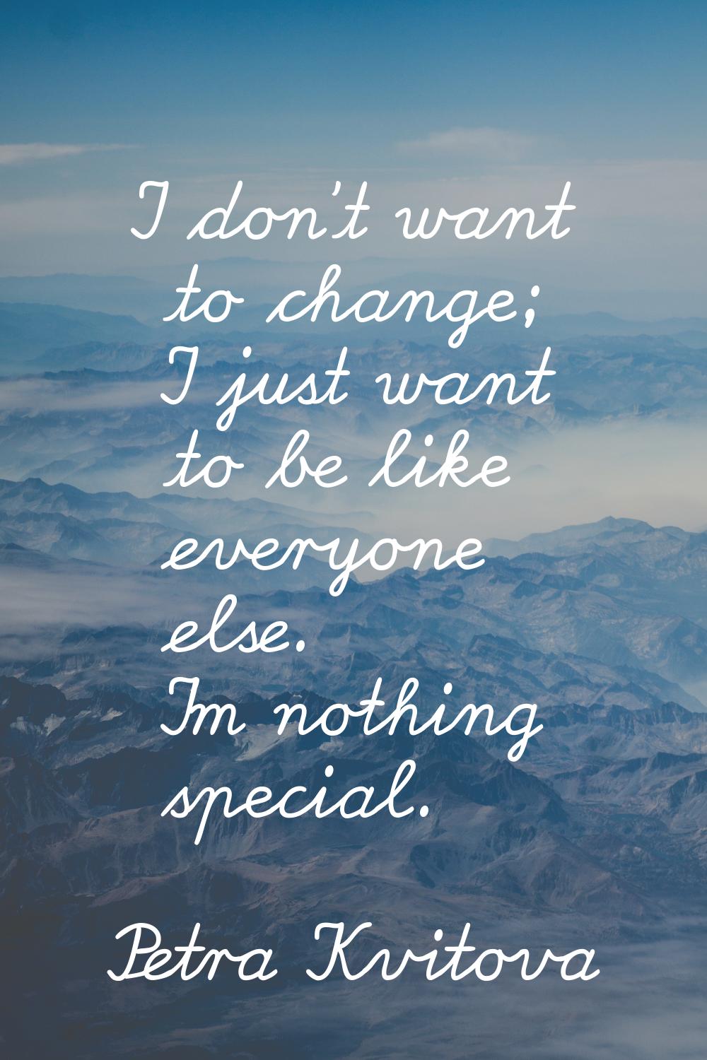 I don't want to change; I just want to be like everyone else. I'm nothing special.