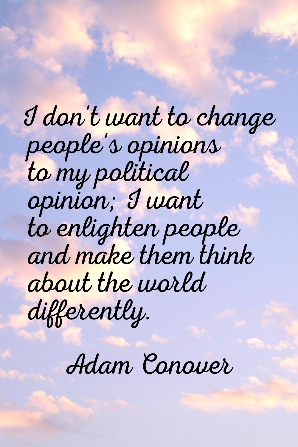 I don't want to change people's opinions to my political opinion; I want to enlighten people and ma