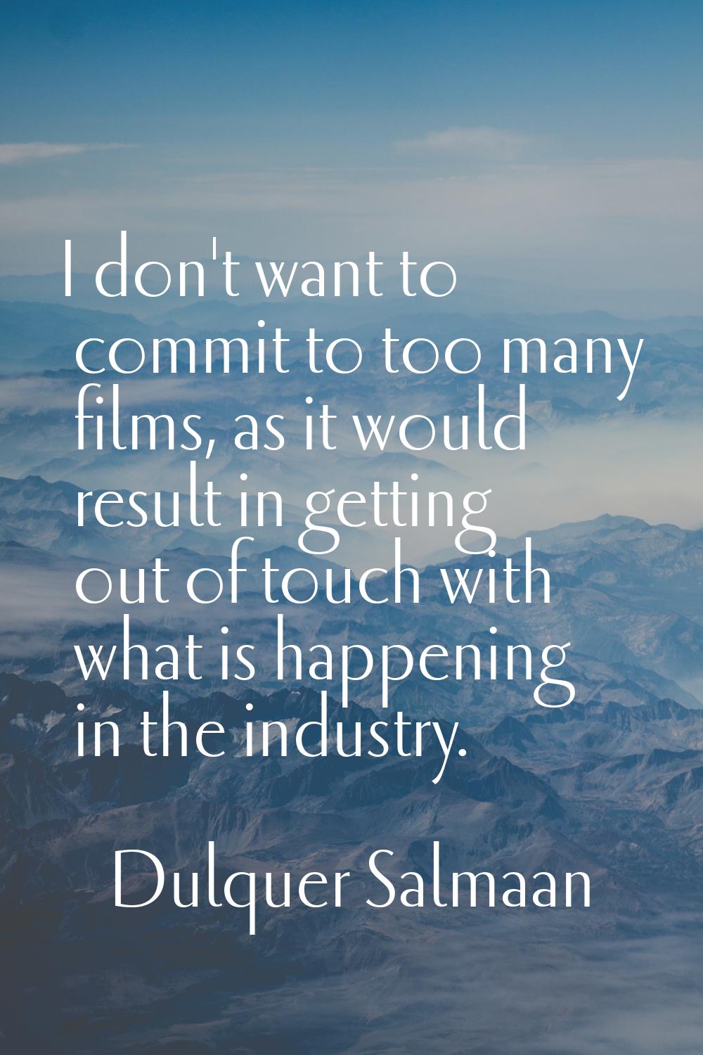 I don't want to commit to too many films, as it would result in getting out of touch with what is h