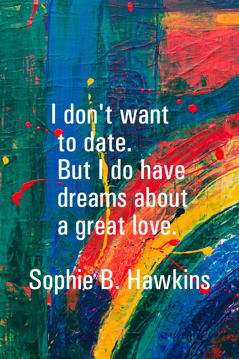 I don't want to date. But I do have dreams about a great love.