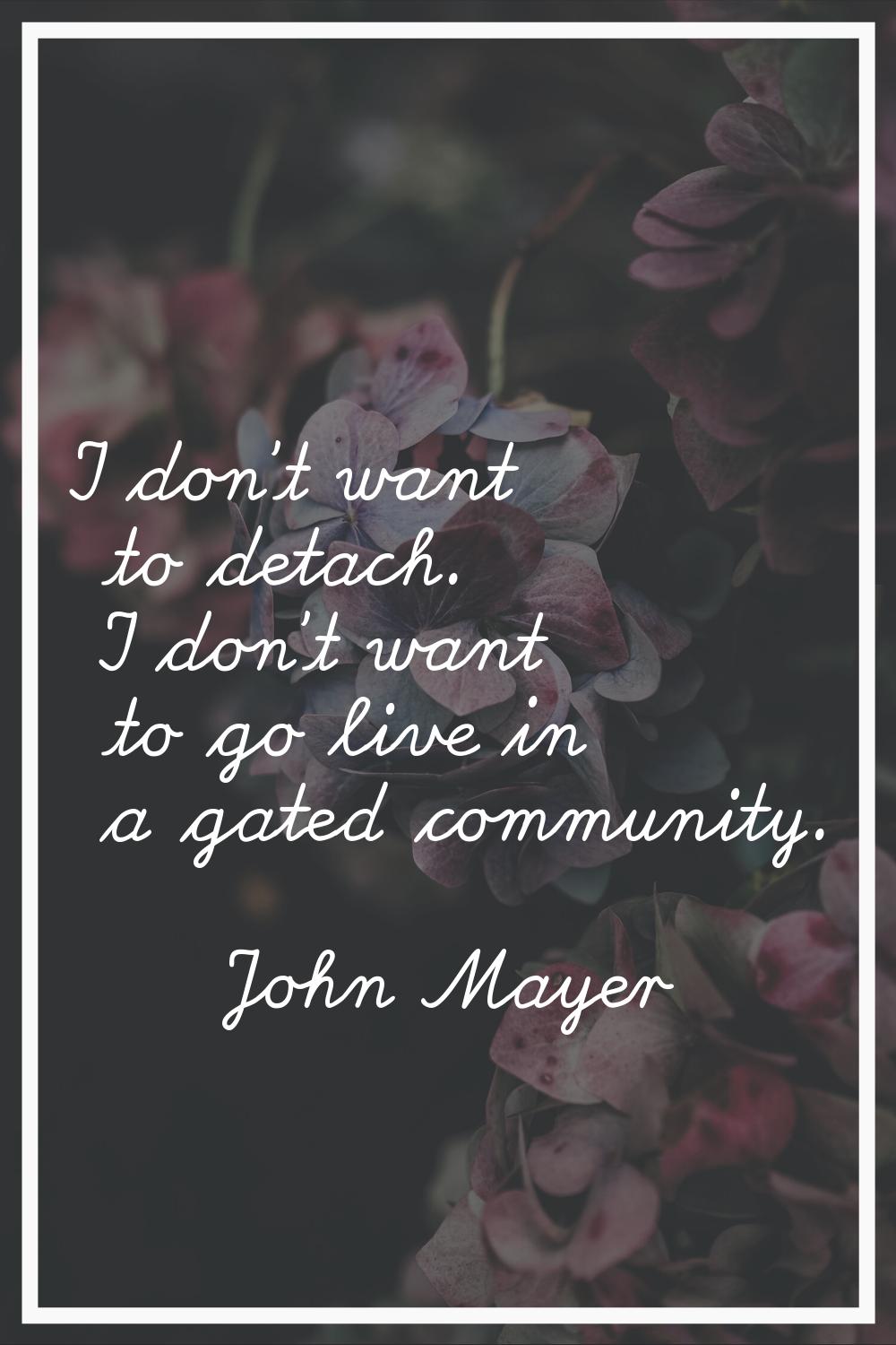 I don't want to detach. I don't want to go live in a gated community.