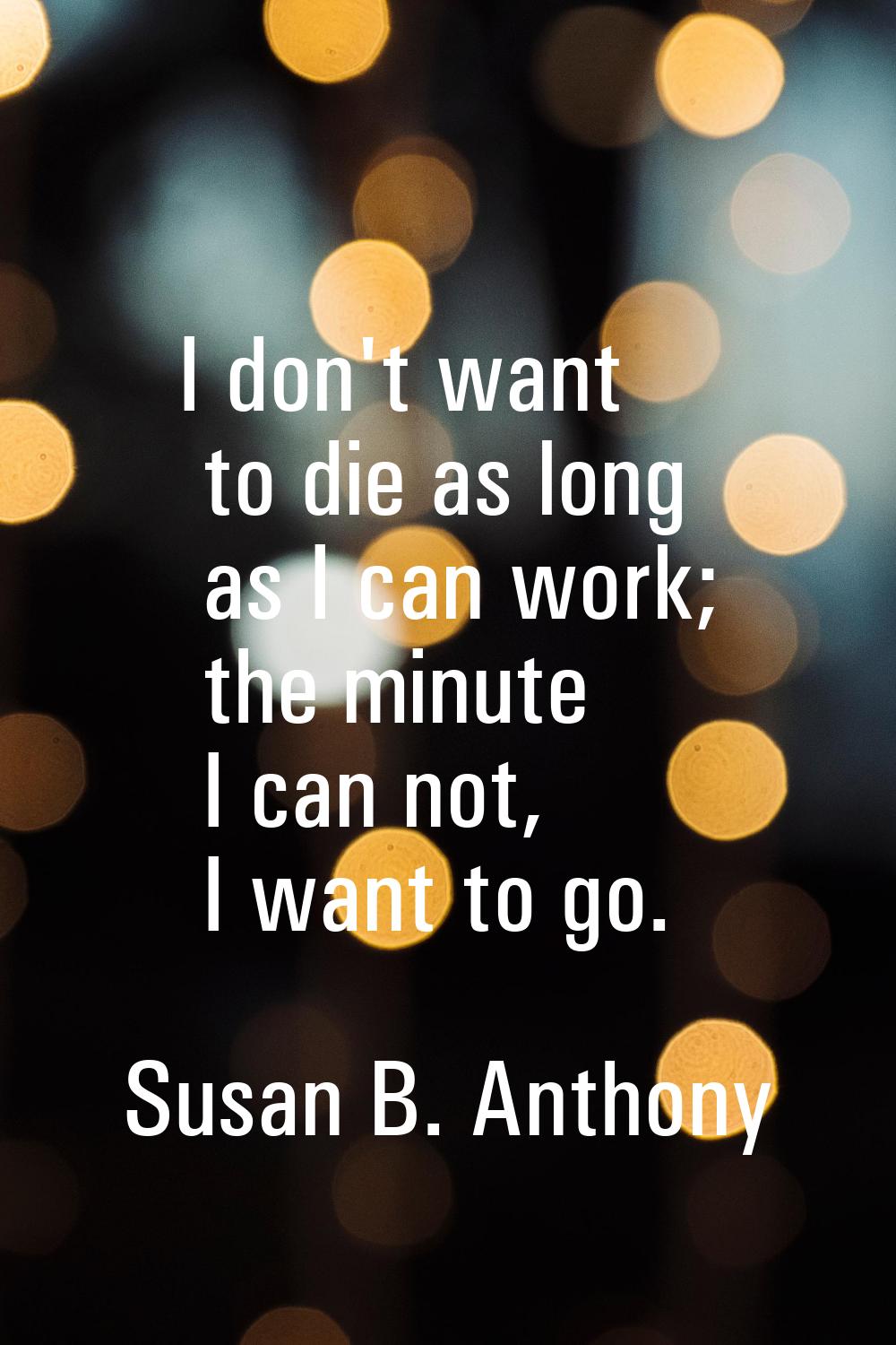 I don't want to die as long as I can work; the minute I can not, I want to go.