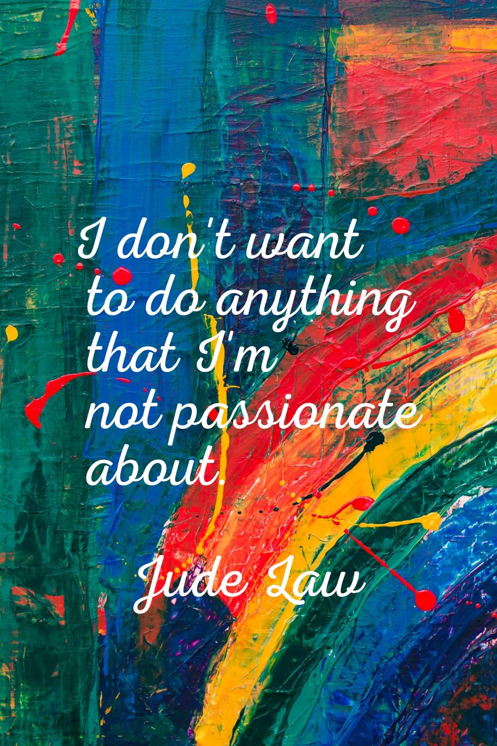 I don't want to do anything that I'm not passionate about.