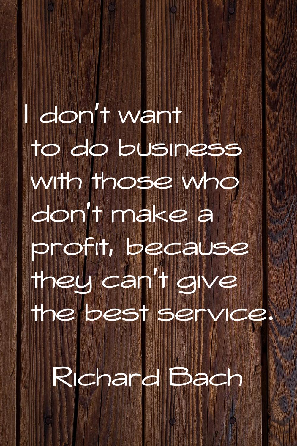 I don't want to do business with those who don't make a profit, because they can't give the best se