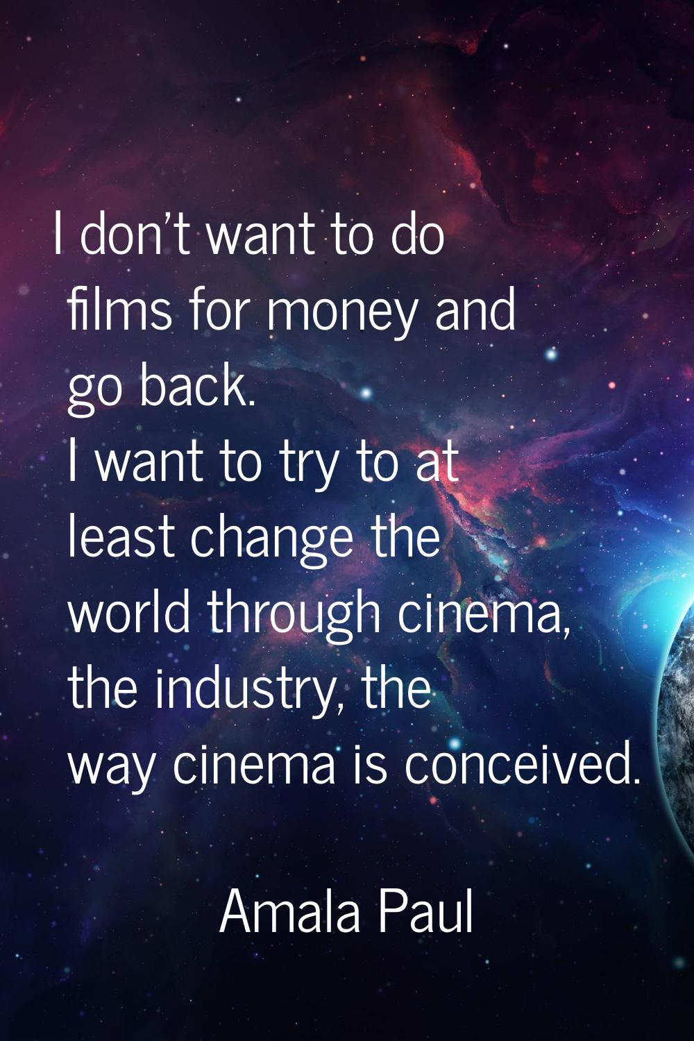 I don't want to do films for money and go back. I want to try to at least change the world through 