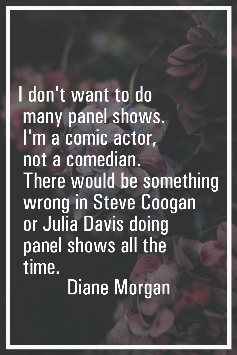 I don't want to do many panel shows. I'm a comic actor, not a comedian. There would be something wr