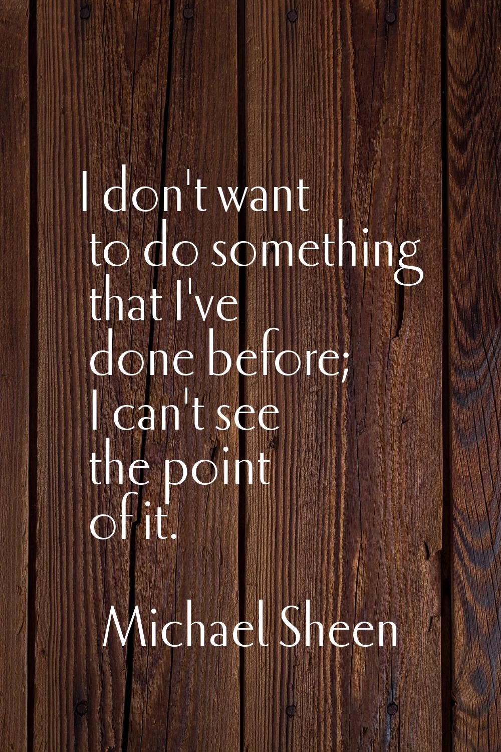 I don't want to do something that I've done before; I can't see the point of it.