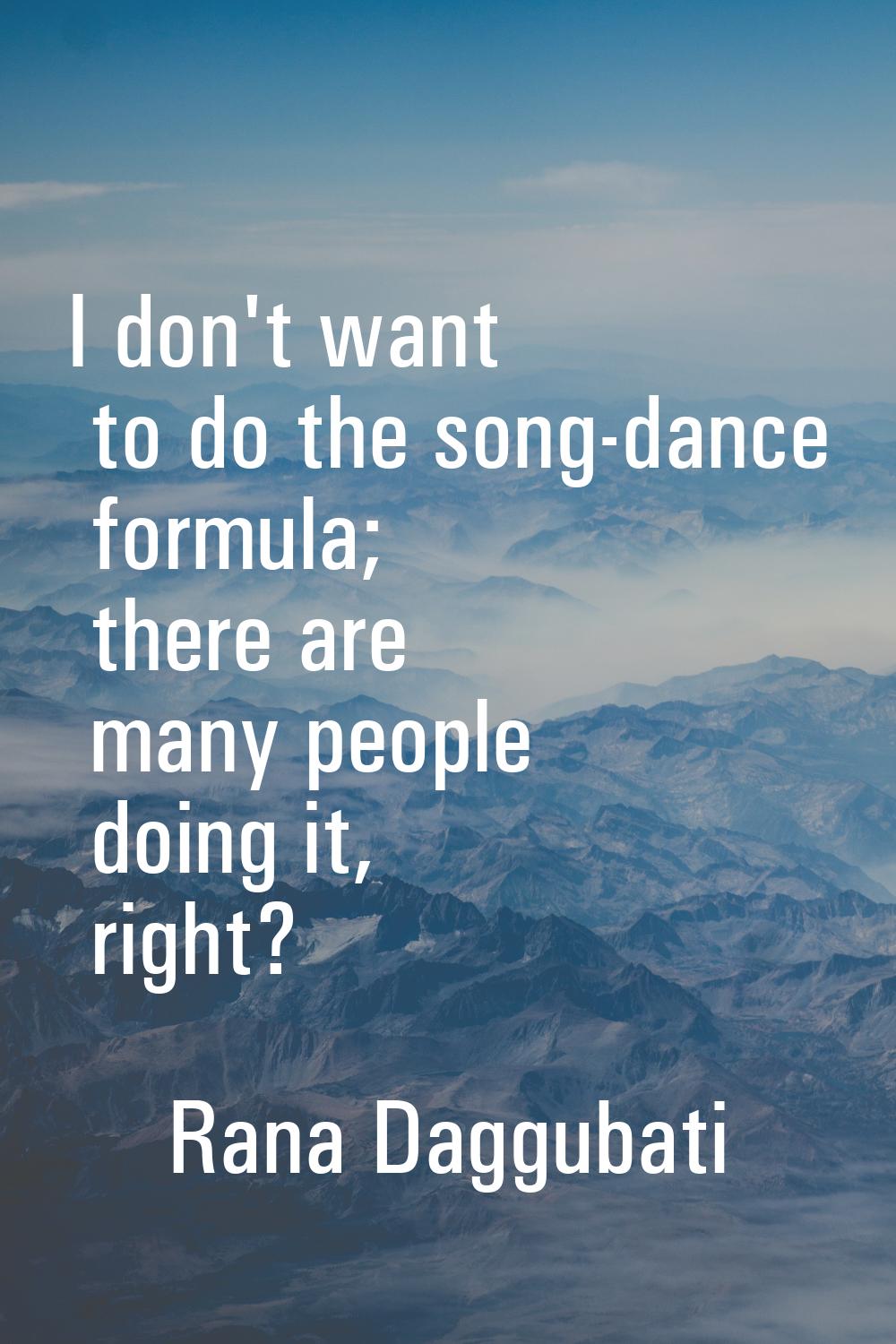 I don't want to do the song-dance formula; there are many people doing it, right?