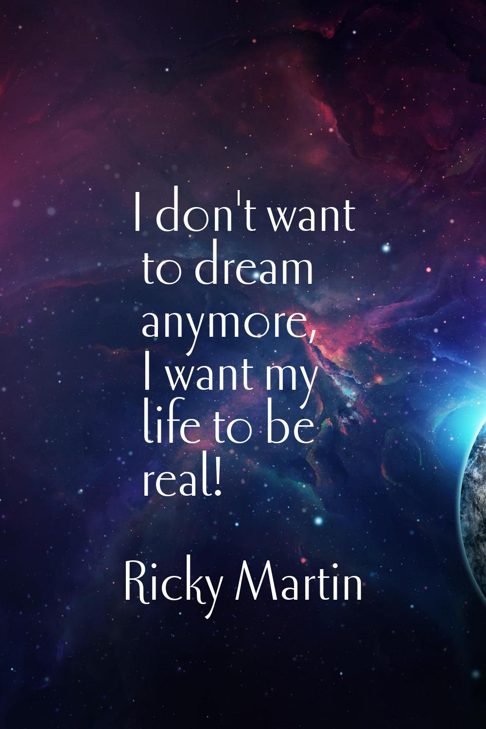 I don't want to dream anymore, I want my life to be real!