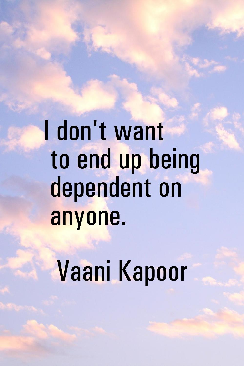 I don't want to end up being dependent on anyone.