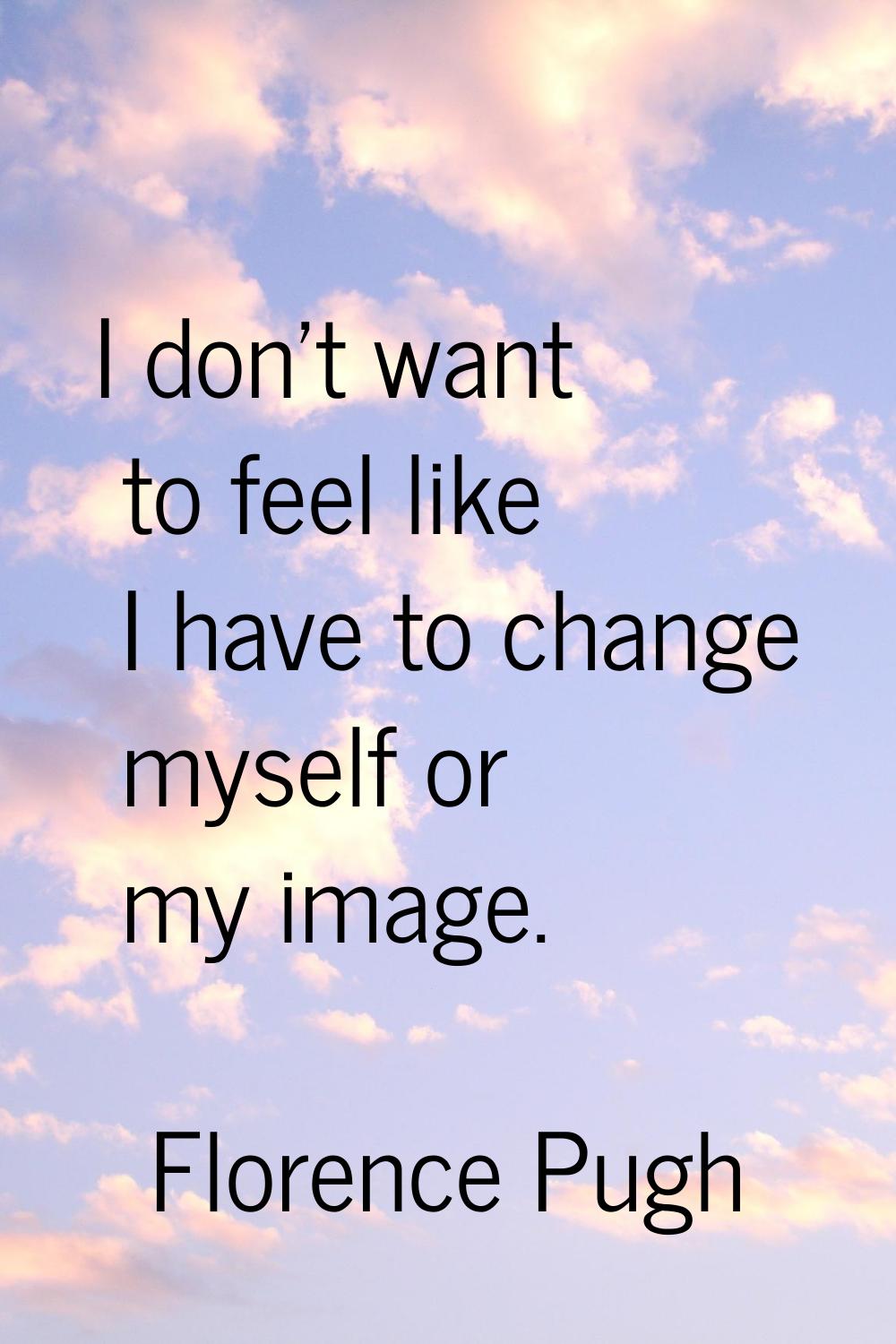 I don't want to feel like I have to change myself or my image.