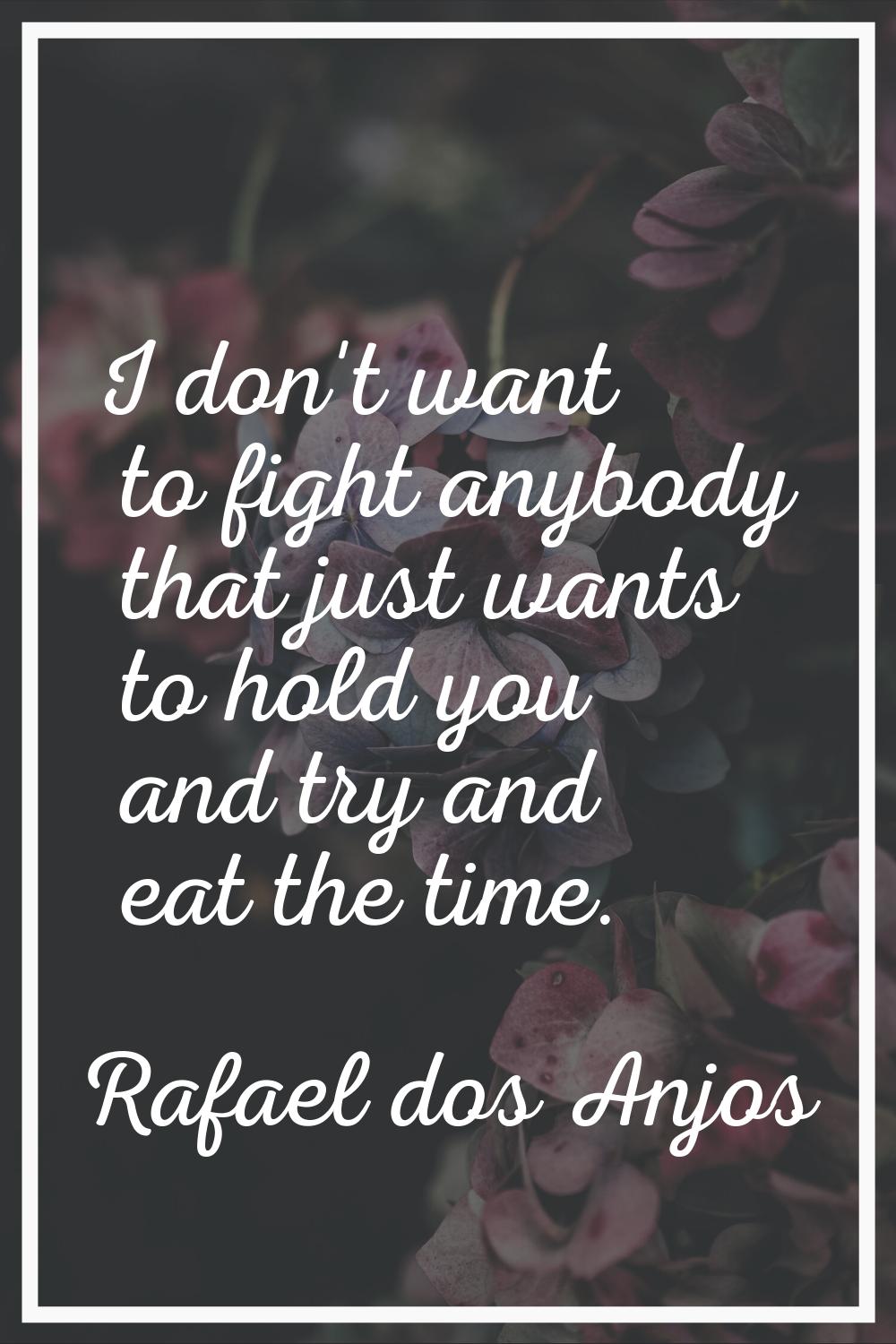 I don't want to fight anybody that just wants to hold you and try and eat the time.