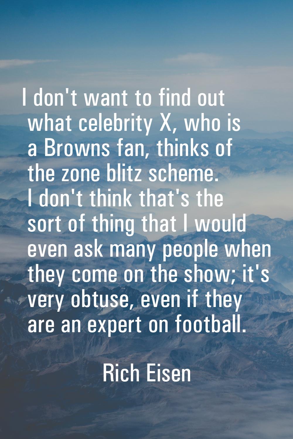 I don't want to find out what celebrity X, who is a Browns fan, thinks of the zone blitz scheme. I 