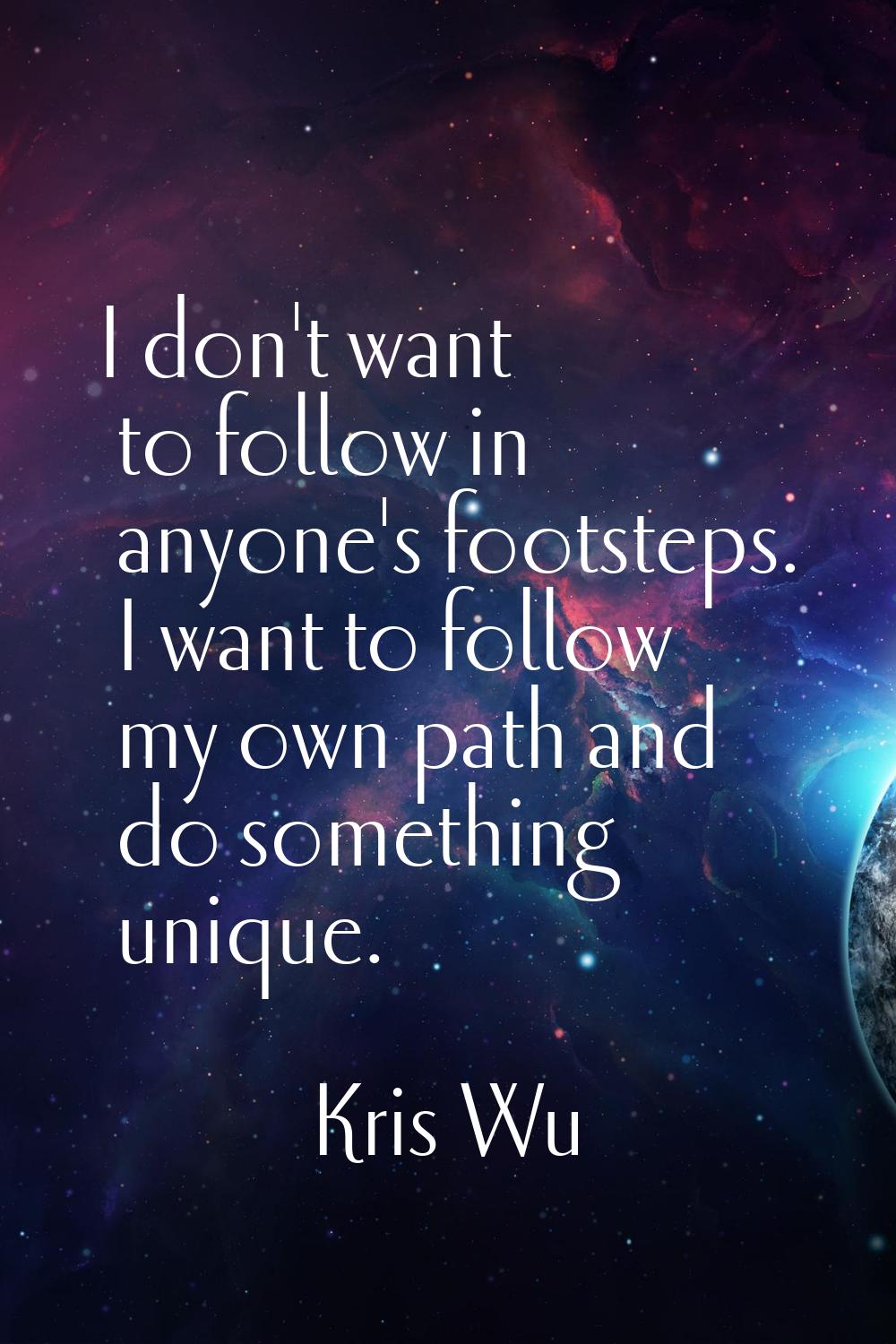 I don't want to follow in anyone's footsteps. I want to follow my own path and do something unique.