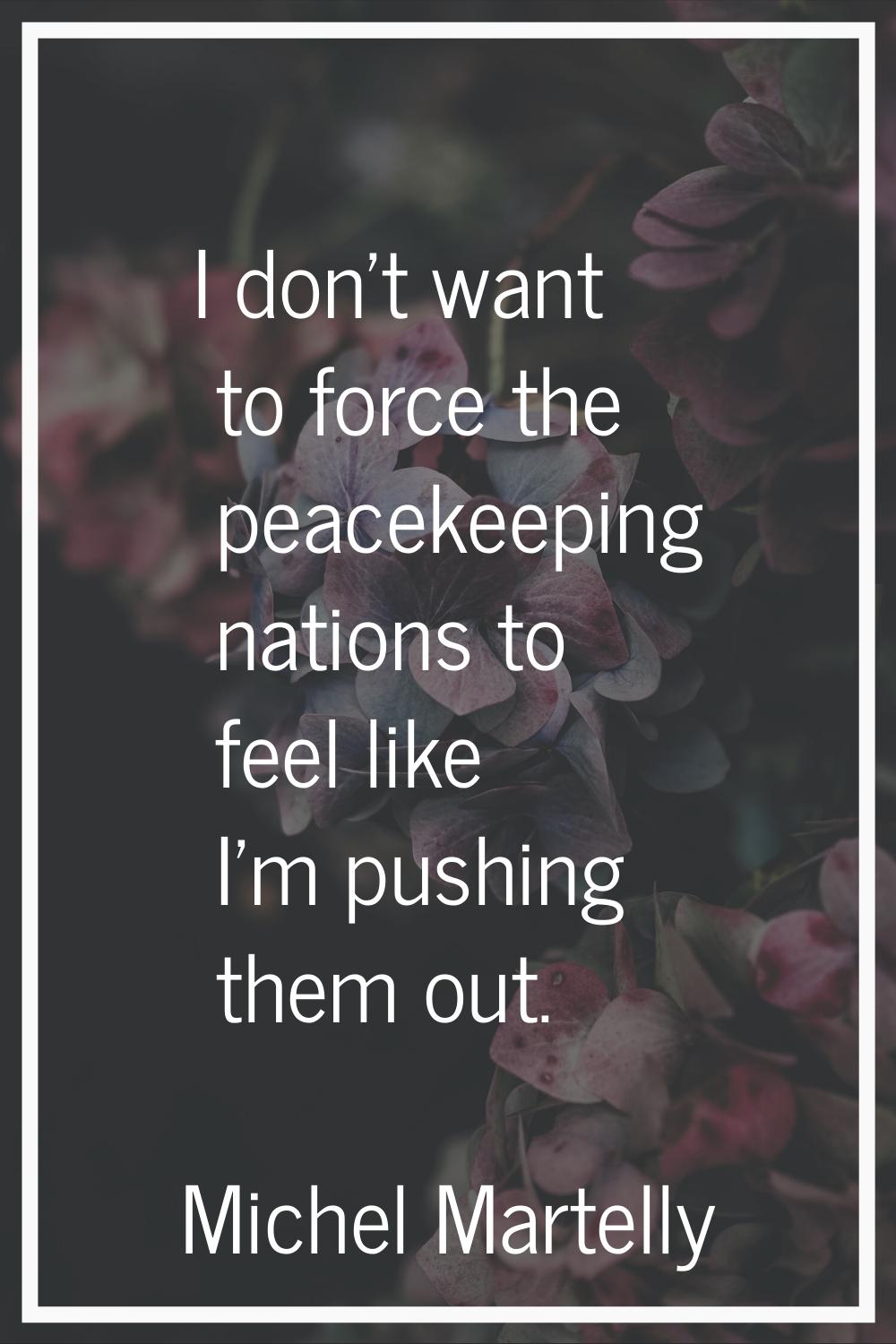 I don't want to force the peacekeeping nations to feel like I'm pushing them out.