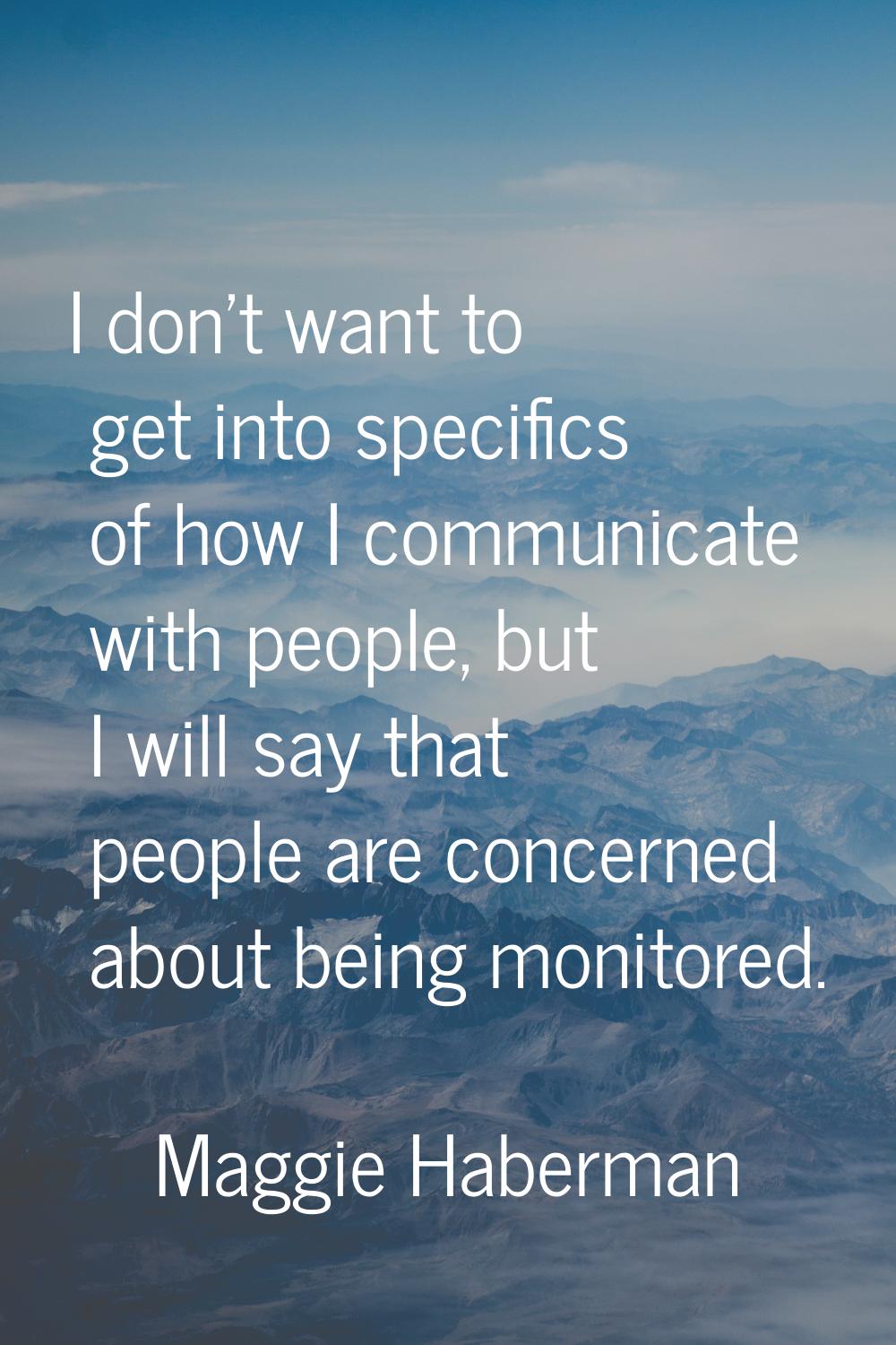 I don't want to get into specifics of how I communicate with people, but I will say that people are