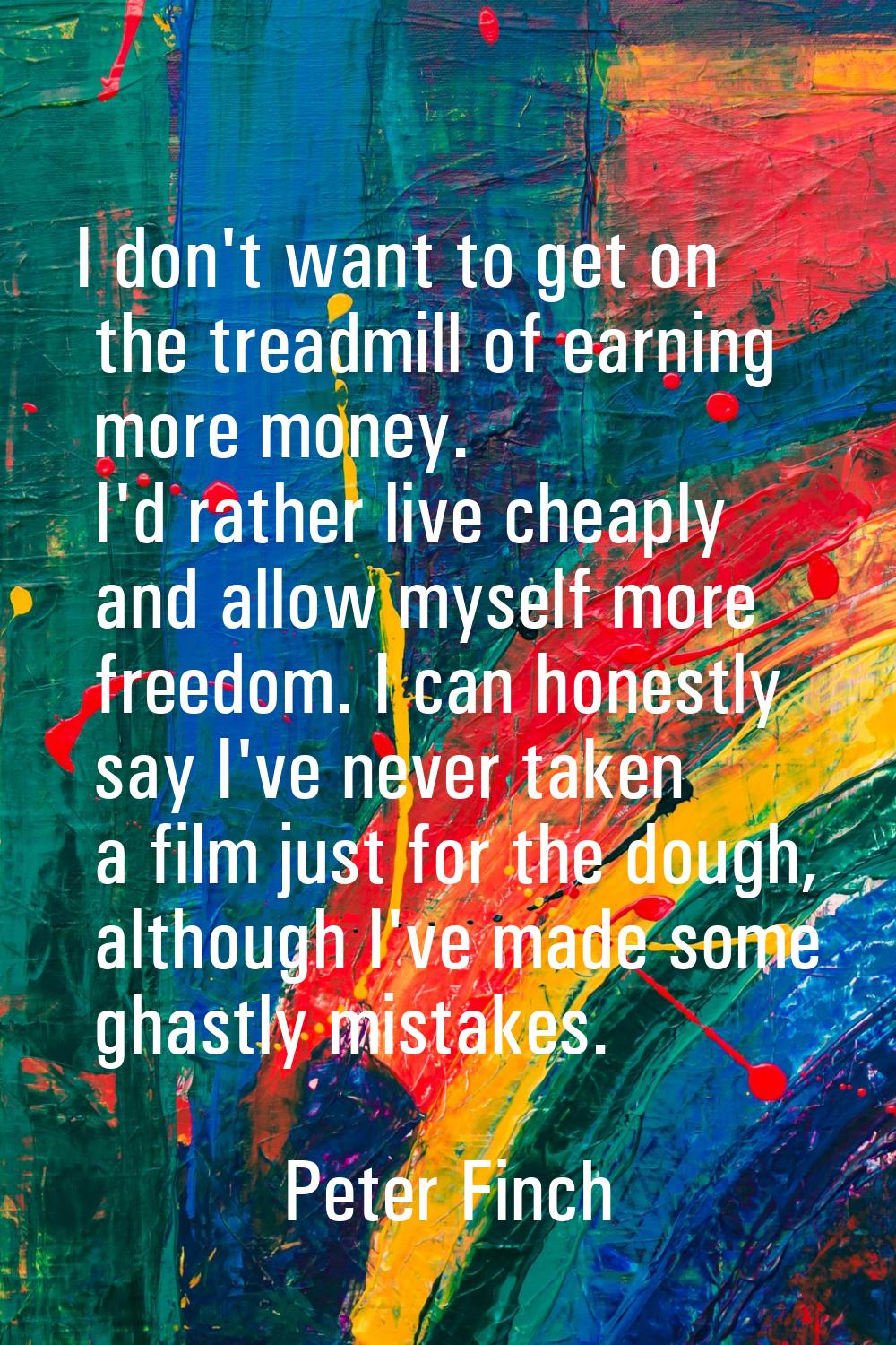 I don't want to get on the treadmill of earning more money. I'd rather live cheaply and allow mysel