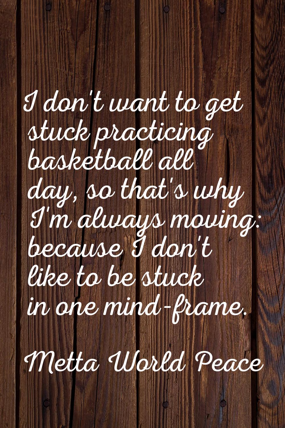 I don't want to get stuck practicing basketball all day, so that's why I'm always moving: because I