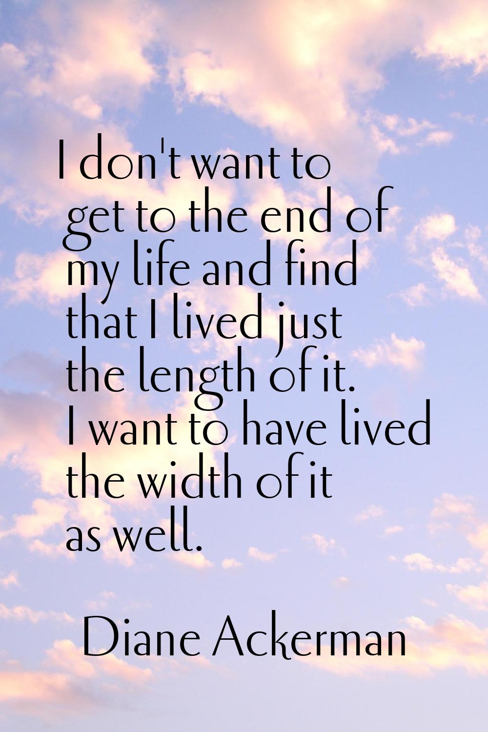 I don't want to get to the end of my life and find that I lived just the length of it. I want to ha